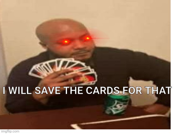 I WILL SAVE THE CARDS FOR THAT | made w/ Imgflip meme maker