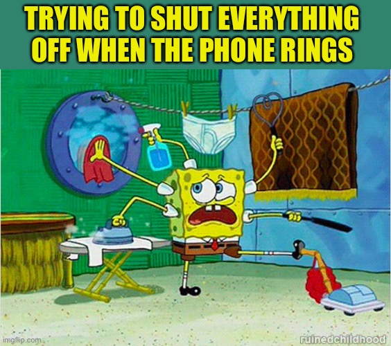 Busy Spongebob Cleaning | TRYING TO SHUT EVERYTHING OFF WHEN THE PHONE RINGS | image tagged in busy spongebob cleaning | made w/ Imgflip meme maker