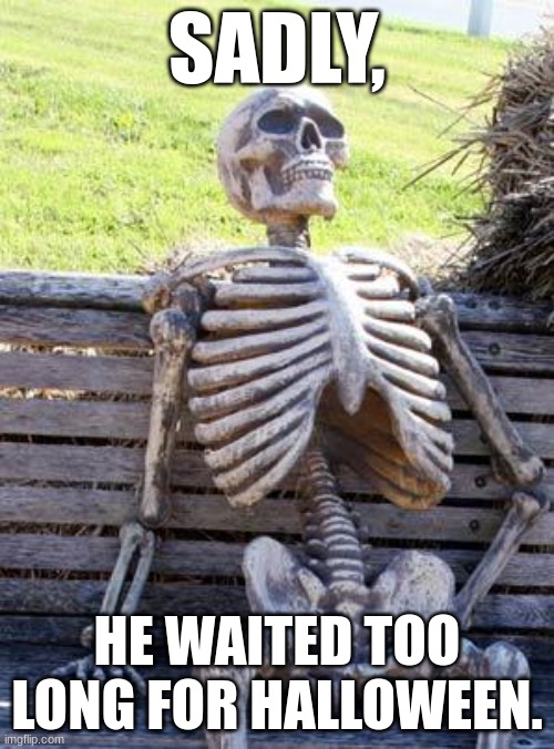 Waiting Skeleton | SADLY, HE WAITED TOO LONG FOR HALLOWEEN. | image tagged in memes,waiting skeleton | made w/ Imgflip meme maker