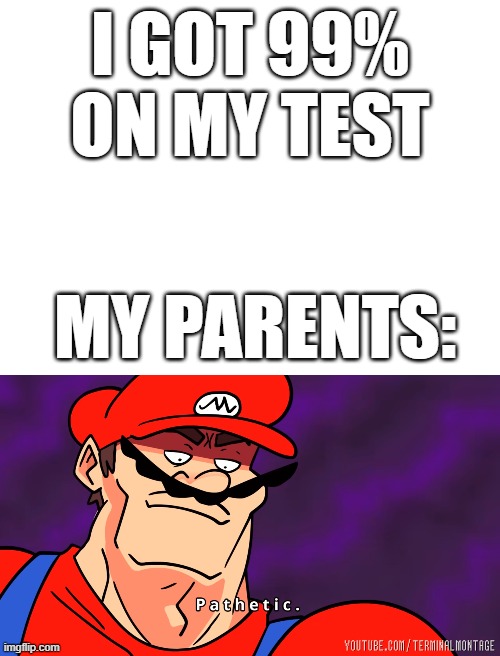 Y u no got 100% | I GOT 99% ON MY TEST; MY PARENTS: | image tagged in pathetic,parents,test,relatable | made w/ Imgflip meme maker