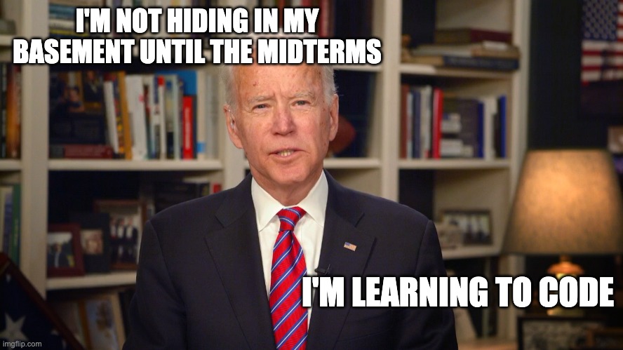 Hidin' Joe Biden | I'M NOT HIDING IN MY BASEMENT UNTIL THE MIDTERMS; I'M LEARNING TO CODE | image tagged in learn to code,bad luck brandon,let's go brandon | made w/ Imgflip meme maker