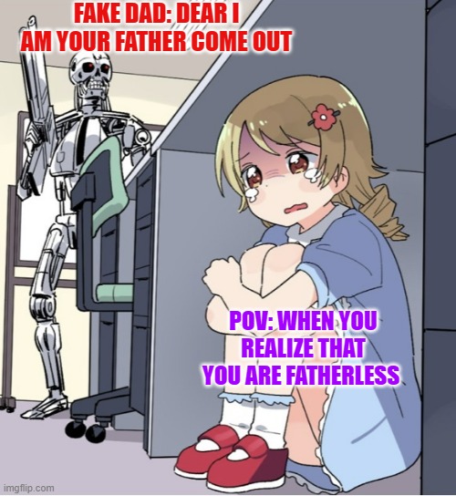 When you realize | FAKE DAD: DEAR I AM YOUR FATHER COME OUT; POV: WHEN YOU REALIZE THAT YOU ARE FATHERLESS | image tagged in anime girl hiding from terminator | made w/ Imgflip meme maker