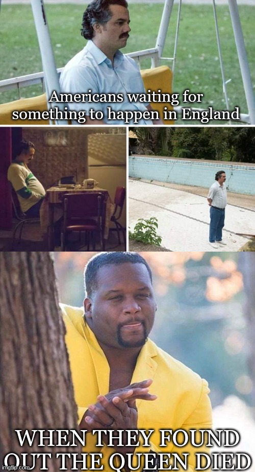 (brit: At least our schools don't look like call of duty) (american: that why your queen died L+ration+bozo) | Americans waiting for something to happen in England; WHEN THEY FOUND OUT THE QUEEN DIED | image tagged in memes,sad pablo escobar,yellow jacket man excited | made w/ Imgflip meme maker