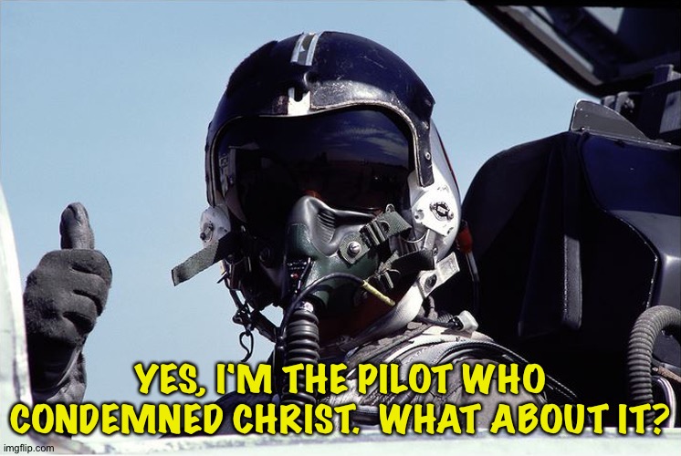 Figher Jet Pilot Thumbs Up | YES, I'M THE PILOT WHO CONDEMNED CHRIST.  WHAT ABOUT IT? | image tagged in figher jet pilot thumbs up | made w/ Imgflip meme maker