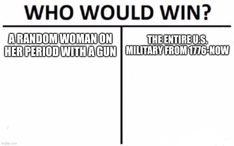 Comment below who you think would win (don't be afraid to comment) | A RANDOM WOMAN ON HER PERIOD WITH A GUN; THE ENTIRE U.S. MILITARY FROM 1776-NOW | image tagged in memes,who would win | made w/ Imgflip meme maker