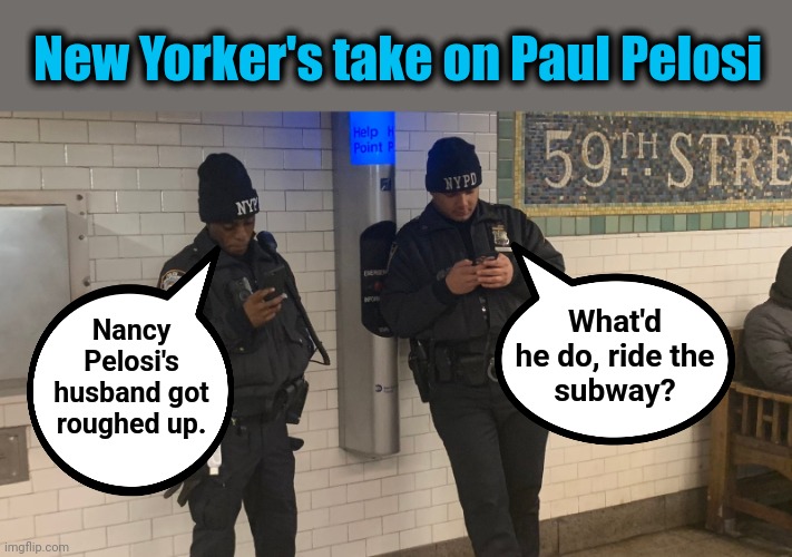 New Yorker's take on Paul Pelosi; What'd
he do, ride the
subway? Nancy
Pelosi's husband got
roughed up. | image tagged in memes,paul pelosi,nancy pelosi,democrats,assault,subway crime | made w/ Imgflip meme maker