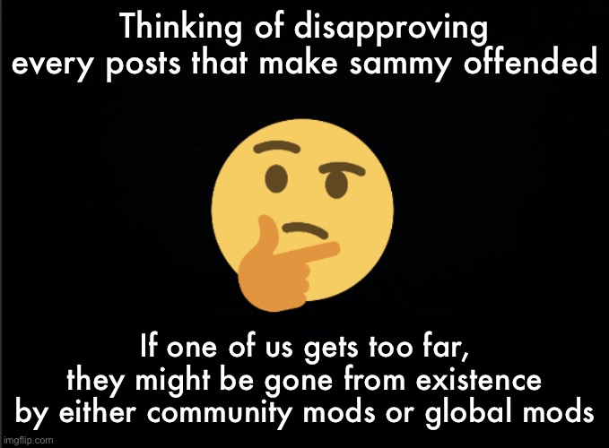 Thinking emoji | Thinking of disapproving every posts that make sammy offended; If one of us gets too far, they might be gone from existence by either community mods or global mods | image tagged in thinking emoji | made w/ Imgflip meme maker