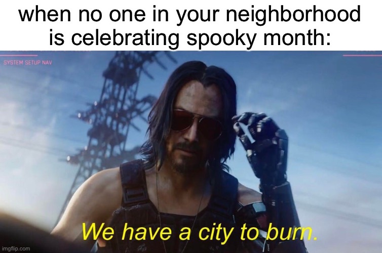 We have a city to burn | when no one in your neighborhood is celebrating spooky month: | image tagged in we have a city to burn | made w/ Imgflip meme maker