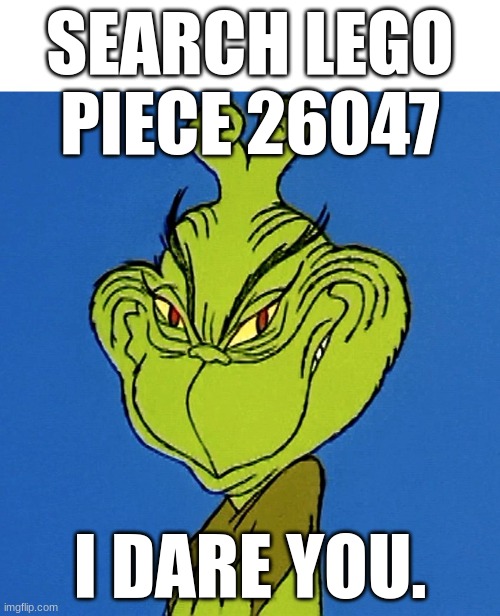 Grinch Smile | SEARCH LEGO PIECE 26047; I DARE YOU. | image tagged in grinch smile | made w/ Imgflip meme maker