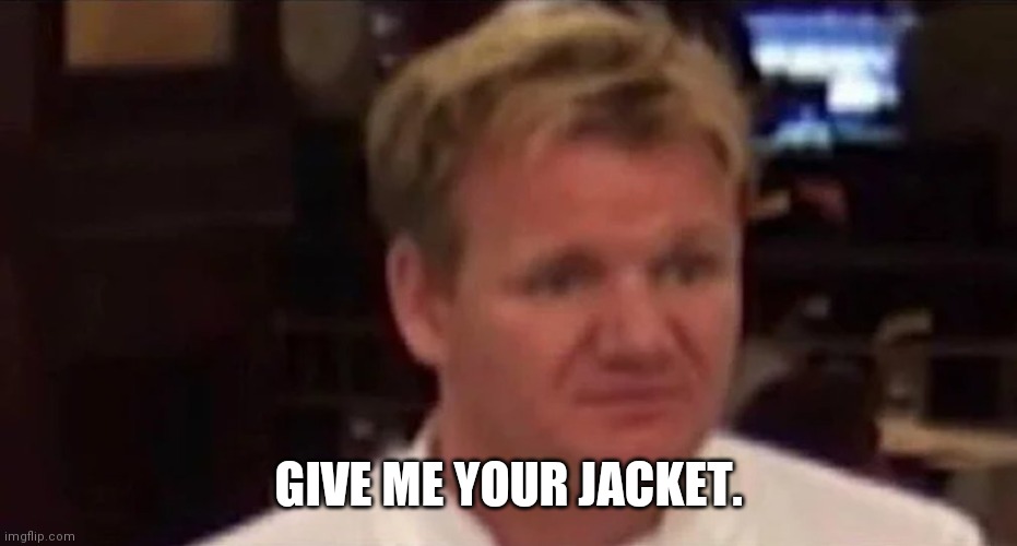 Disgusted Gordon Ramsay | GIVE ME YOUR JACKET. | image tagged in disgusted gordon ramsay | made w/ Imgflip meme maker