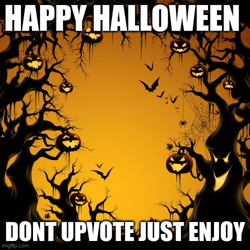 Enjoy | HAPPY HALLOWEEN; DONT UPVOTE JUST ENJOY | image tagged in halloween | made w/ Imgflip meme maker