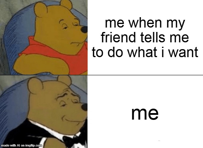 Tuxedo Winnie The Pooh | me when my friend tells me to do what i want; me | image tagged in memes,tuxedo winnie the pooh | made w/ Imgflip meme maker