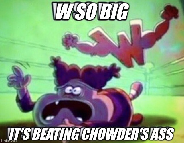 W so big | W SO BIG IT'S BEATING CHOWDER'S ASS | image tagged in w so big | made w/ Imgflip meme maker