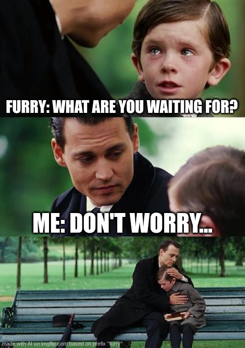 jgfytstygjkhfhftyd6yfr687tutguy | FURRY: WHAT ARE YOU WAITING FOR? ME: DON'T WORRY... | image tagged in memes,finding neverland | made w/ Imgflip meme maker