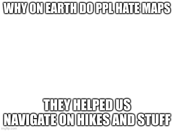 Map | WHY ON EARTH DO PPL HATE MAPS; THEY HELPED US NAVIGATE ON HIKES AND STUFF | made w/ Imgflip meme maker