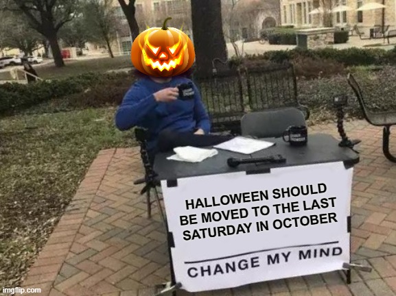 not everyone gets to leave work early to take the kids trick or treating | HALLOWEEN SHOULD BE MOVED TO THE LAST SATURDAY IN OCTOBER | image tagged in memes,change my mind,halloween | made w/ Imgflip meme maker