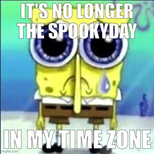 Zad | IT'S NO LONGER THE SPOOKYDAY; IN MY TIME ZONE | image tagged in sad spongebob | made w/ Imgflip meme maker