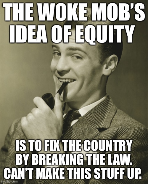 Equity = discrimination = illegal | THE WOKE MOB’S IDEA OF EQUITY; IS TO FIX THE COUNTRY BY BREAKING THE LAW. CAN’T MAKE THIS STUFF UP. | image tagged in smug | made w/ Imgflip meme maker