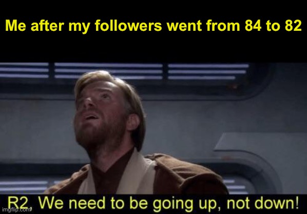Obi Wan we need to be going up R2 | Me after my followers went from 84 to 82 | image tagged in obi wan we need to be going up r2 | made w/ Imgflip meme maker
