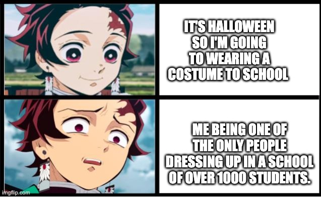 why do i have to be in the only few who take halloween seriously? | IT'S HALLOWEEN SO I'M GOING TO WEARING A COSTUME TO SCHOOL; ME BEING ONE OF THE ONLY PEOPLE DRESSING UP IN A SCHOOL OF OVER 1000 STUDENTS. | image tagged in tanjiro approval,holloween,demon slayer | made w/ Imgflip meme maker