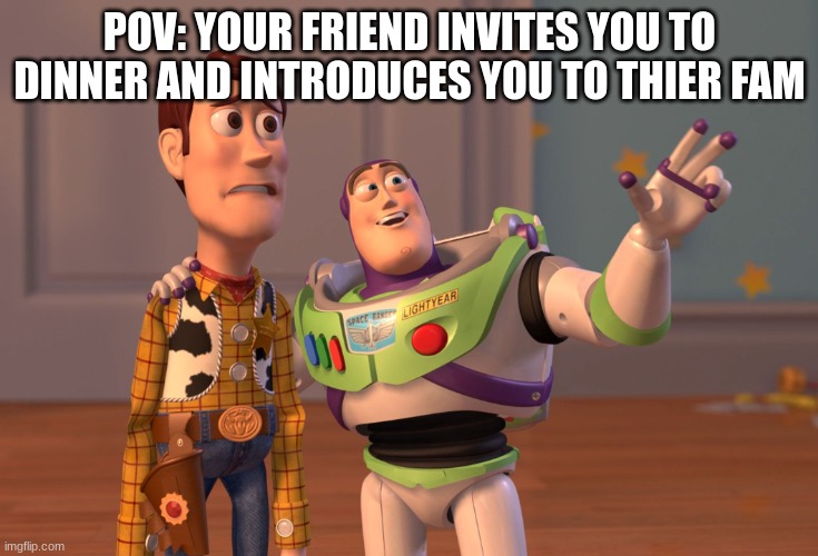 no | POV: YOUR FRIEND INVITES YOU TO DINNER AND INTRODUCES YOU TO THIER FAM | image tagged in memes,x x everywhere | made w/ Imgflip meme maker