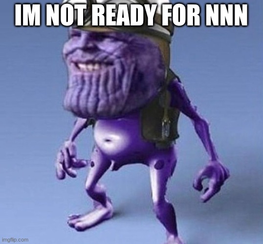 IM NOT READY FOR NNN | image tagged in nnn,memes,msmg | made w/ Imgflip meme maker