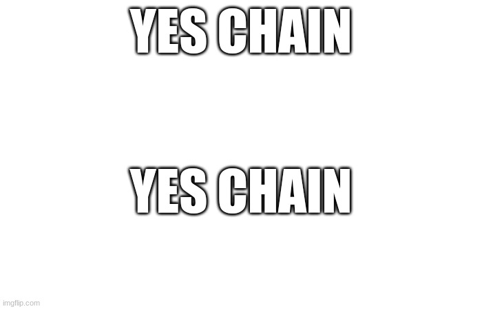 yes | YES CHAIN; YES CHAIN | image tagged in yes | made w/ Imgflip meme maker