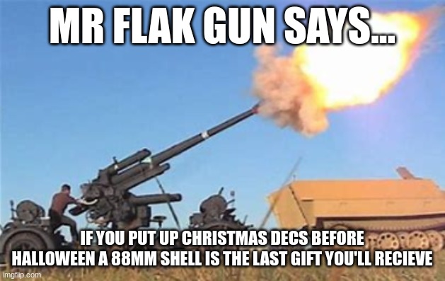 Christmas decs up before spooky day | MR FLAK GUN SAYS... IF YOU PUT UP CHRISTMAS DECS BEFORE HALLOWEEN A 88MM SHELL IS THE LAST GIFT YOU'LL RECIEVE | image tagged in flak gun | made w/ Imgflip meme maker