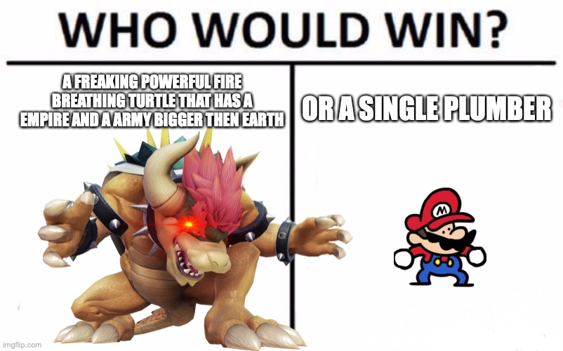 ture |  A FREAKING POWERFUL FIRE BREATHING TURTLE THAT HAS A EMPIRE AND A ARMY BIGGER THEN EARTH; OR A SINGLE PLUMBER | image tagged in bowser,mario,lol so funny | made w/ Imgflip meme maker