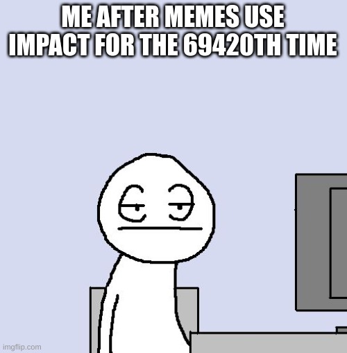 Why the hell do memes use this | ME AFTER MEMES USE IMPACT FOR THE 69420TH TIME | image tagged in bored of this crap,boo,boring | made w/ Imgflip meme maker