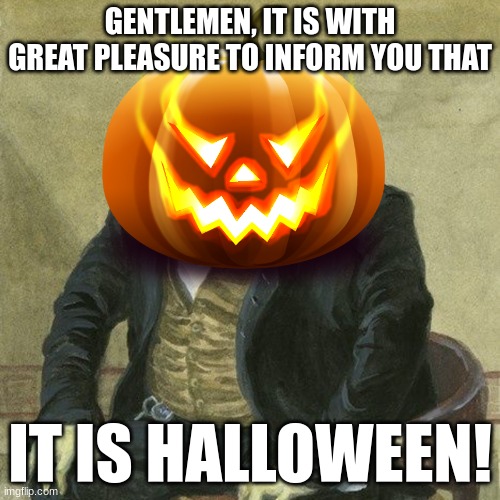 yay! | GENTLEMEN, IT IS WITH GREAT PLEASURE TO INFORM YOU THAT; IT IS HALLOWEEN! | image tagged in halloween | made w/ Imgflip meme maker