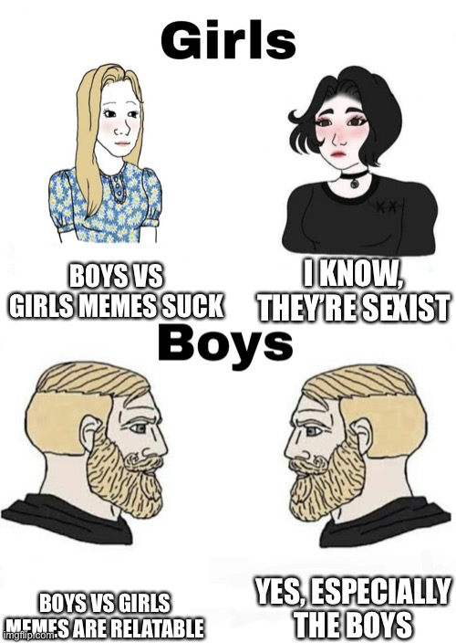 Boys vs girls memes are good, not sexist | BOYS VS GIRLS MEMES SUCK; I KNOW, THEY’RE SEXIST; YES, ESPECIALLY THE BOYS; BOYS VS GIRLS MEMES ARE RELATABLE | image tagged in girls vs boys,memes,boys vs girls | made w/ Imgflip meme maker