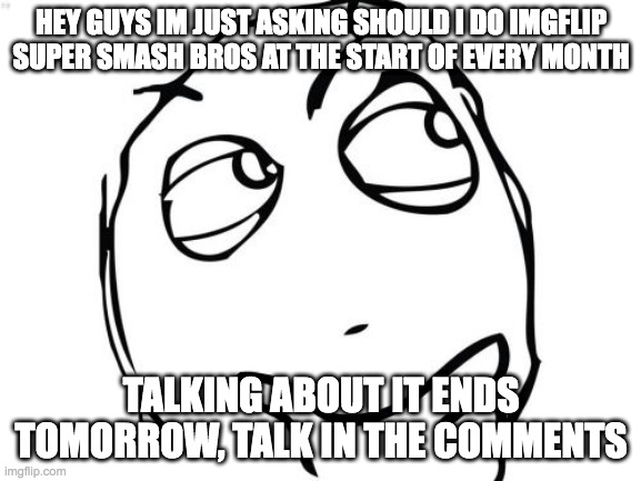 just asking | HEY GUYS IM JUST ASKING SHOULD I DO IMGFLIP SUPER SMASH BROS AT THE START OF EVERY MONTH; TALKING ABOUT IT ENDS TOMORROW, TALK IN THE COMMENTS | image tagged in memes,question rage face | made w/ Imgflip meme maker