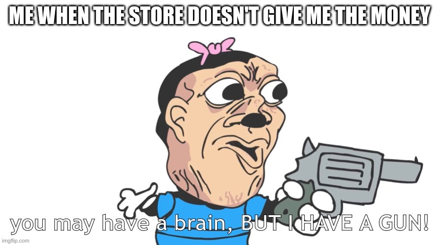you may have a brain, BUT I HAVE A GUN! | ME WHEN THE STORE DOESN'T GIVE ME THE MONEY | image tagged in you may have a brain but i have a gun,funny memes,funny,memes,dark humor | made w/ Imgflip meme maker
