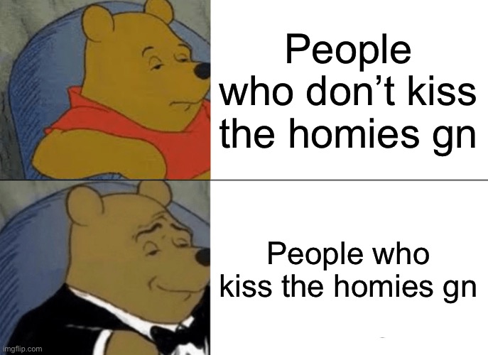 Tuxedo Winnie The Pooh | People who don’t kiss the homies gn; People who kiss the homies gn | image tagged in memes,tuxedo winnie the pooh | made w/ Imgflip meme maker
