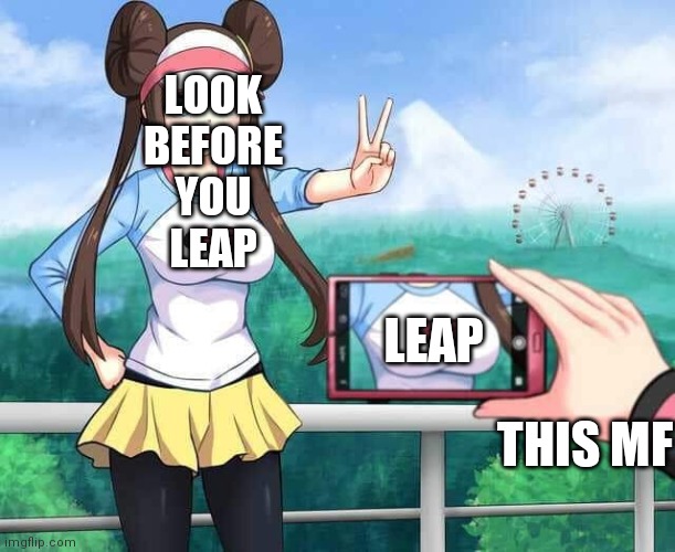 Pokemon Rosa | LOOK BEFORE YOU
LEAP LEAP THIS MF | image tagged in pokemon rosa | made w/ Imgflip meme maker
