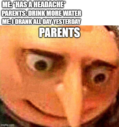 has a headache | ME: *HAS A HEADACHE*; PARENTS: DRINK MORE WATER; ME: I DRANK ALL DAY YESTERDAY; PARENTS | image tagged in oh no,headaches,parents,drinking | made w/ Imgflip meme maker