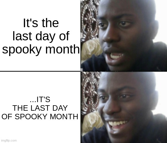 Happy / Shock | It's the last day of spooky month; ...IT'S THE LAST DAY OF SPOOKY MONTH | image tagged in happy / shock | made w/ Imgflip meme maker