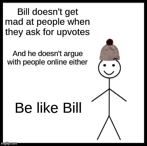 Be Like Bill Meme | Bill doesn't get mad at people when they ask for upvotes; And he doesn't argue with people online either; Be like Bill | image tagged in memes,be like bill | made w/ Imgflip meme maker
