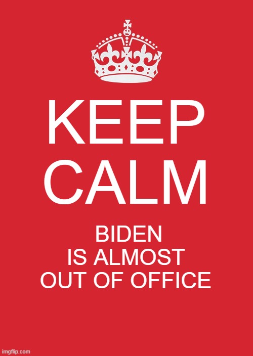 Keep Calm And Carry On Red Meme | KEEP CALM; BIDEN IS ALMOST OUT OF OFFICE | image tagged in memes,keep calm and carry on red | made w/ Imgflip meme maker