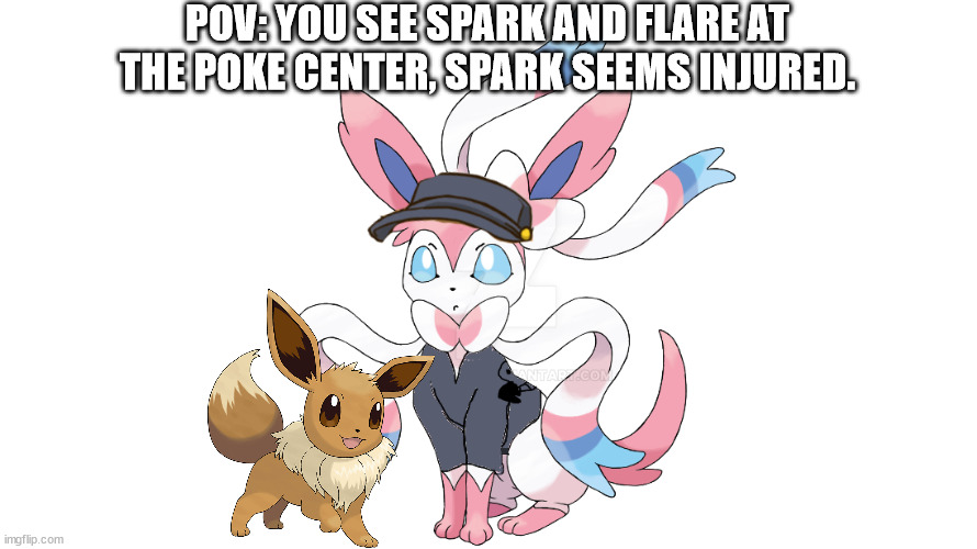 pokemon rp (only pokemon ocs) | POV: YOU SEE SPARK AND FLARE AT THE POKE CENTER, SPARK SEEMS INJURED. | image tagged in flare the sylveon | made w/ Imgflip meme maker