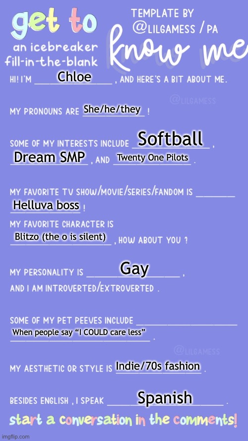 Yes | Chloe; She/he/they; Softball; Dream SMP; Twenty One Pilots; Helluva boss; Blitzo (the o is silent); Gay; When people say “I COULD care less”; Indie/70s fashion; Spanish | image tagged in get to know fill in the blank | made w/ Imgflip meme maker