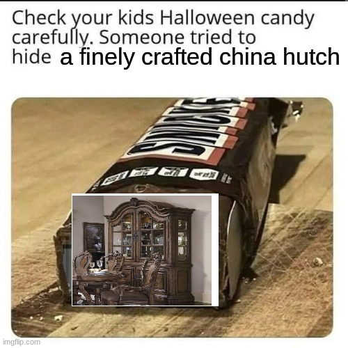 Check your Halloween candy | a finely crafted china hutch | image tagged in check your halloween candy | made w/ Imgflip meme maker