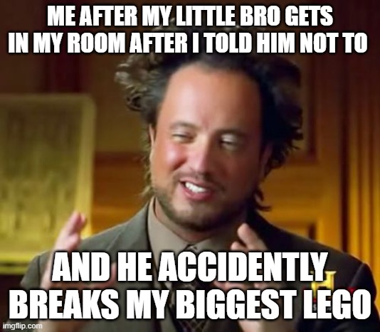 Ancient Aliens Meme | ME AFTER MY LITTLE BRO GETS IN MY ROOM AFTER I TOLD HIM NOT TO; AND HE ACCIDENTLY BREAKS MY BIGGEST LEGO | image tagged in memes,ancient aliens | made w/ Imgflip meme maker