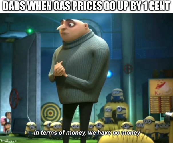 No money | DADS WHEN GAS PRICES GO UP BY 1 CENT | image tagged in in terms of money we have no money,memes,funny,oh wow are you actually reading these tags,stop reading the tags,money | made w/ Imgflip meme maker