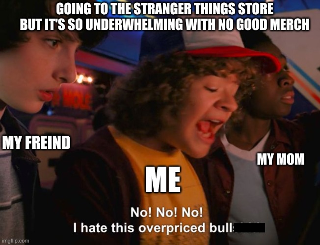 Stranger Things Overpriced | GOING TO THE STRANGER THINGS STORE BUT IT'S SO UNDERWHELMING WITH NO GOOD MERCH; MY FREIND; MY MOM; ME | image tagged in stranger things overpriced | made w/ Imgflip meme maker
