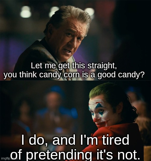 I'm tired of pretending it's not | Let me get this straight, you think candy corn is a good candy? I do, and I'm tired of pretending it's not. | image tagged in i'm tired of pretending it's not,candy corn | made w/ Imgflip meme maker