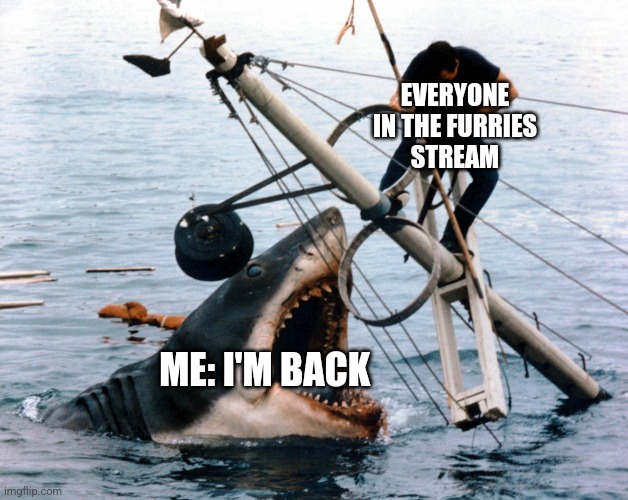 Wassup | EVERYONE IN THE FURRIES
STREAM; ME: I'M BACK | image tagged in jaws | made w/ Imgflip meme maker