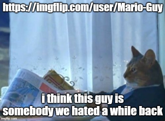 i think it was that annoying autistic mario dude, idk, it was when I first joined (after a couple of weeks)) | https://imgflip.com/user/Mario-Guy; i think this guy is somebody we hated a while back | image tagged in memes,i should buy a boat cat | made w/ Imgflip meme maker