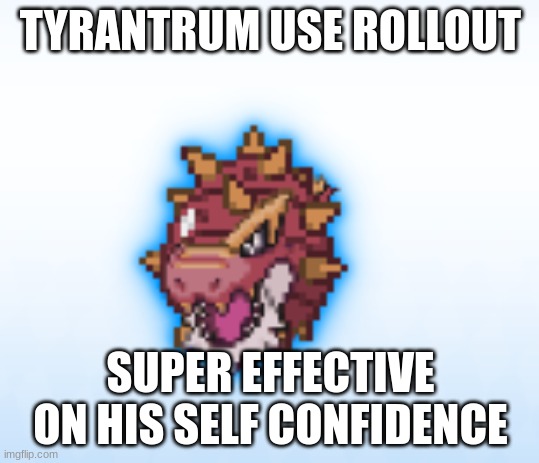 TYRANTRUM USE ROLLOUT; SUPER EFFECTIVE ON HIS SELF CONFIDENCE | made w/ Imgflip meme maker